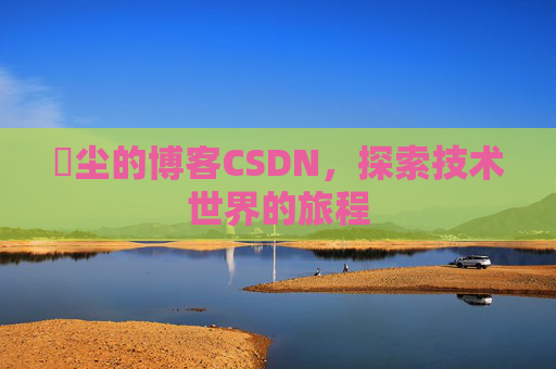 玦尘的博客CSDN，探索技术世界的旅程